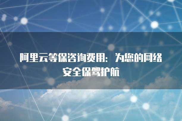 阿里云等保咨詢費用 為您的網(wǎng)絡(luò)安全保駕護(hù)航